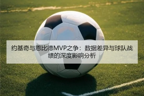 约基奇与恩比德MVP之争:数据差异与球队战绩的深度影响分析